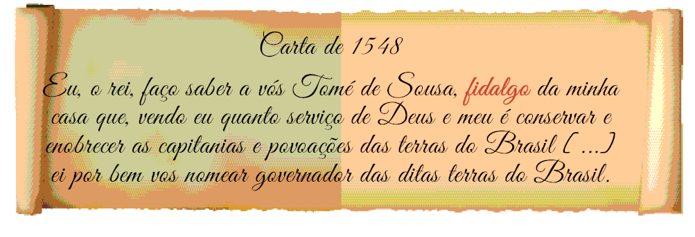 Imagem: Ilustração. Pergaminho com o texto:  Carta de 1548.  Eu, o rei, faço saber a vós Tomé de Sousa, fidalgo da minha casa que, vendo eu quanto serviço de Deus e meu é conservar e enobrecer as capitanias e povoações das terras do Brasil [...] ei por bem vos nomear governador das ditas terras do Brasil.  Fim da imagem.