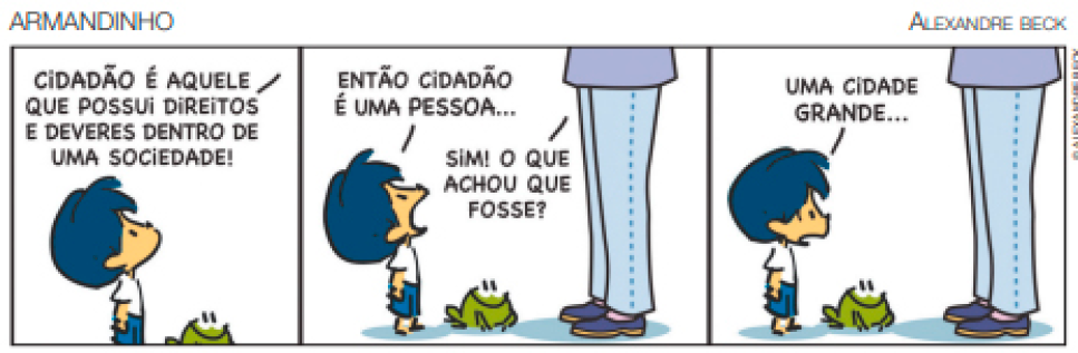 Imagem: Tirinha composta por três quadros. Apresenta Armandinho, menino com cabelo azul-escuro, camiseta branca e bermuda azul. Um adulto representado da cintura para baixo com camiseta lilás, calça azul e sapatos roxos. E um sapo pequeno e verde.  Quadro um: Armandinho e o sapo olham para cima. Ao fundo, o adulto fala: CIDADÃO É AQUELE QUE POSSUI DIREITOS E DEVERES DENTRO DE UMA SOCIEDADE!  Quadro dois: Armandinho olha para cima e comenta: ENTÃO CIDADÃO É UMA PESSOA... Ao lado, o sapo sorri. Na frente deles, o adulto pergunta: SIM! O QUE ACHOU QUE FOSSE?  Quadro três: Armandinho olha para frente com os olhos arregalados e responde: UMA CIDADE GRANDE... Ao lado, o sapo sorri e na frente deles, as pernas do adulto.  Fim da imagem.