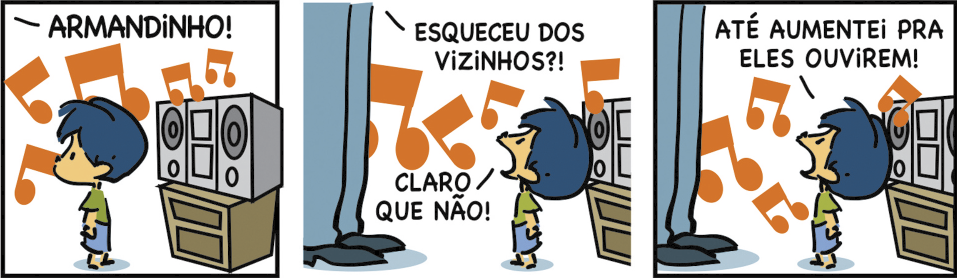 Imagem: Tirinha composta por três quadros. Nela há o personagem Armandinho, uma criança de cabelo azul, camiseta verde e shorts azul, que conversa com um adulto cujo apenas as pernas estão em destaque. Q1: Armandinho está de pé e ouve música próximo a um grande aparelho de som. Alguém o chama: “ARMANDINHO!”. Q2: O adulto se aproxima e pergunta: “ESQUECEU DOS VIZINHOS?!”. Armandinho olha para o alto e responde: “CLARO QUE NÃO!”. Q3: E Armandinho completa ainda olhando para o adulto: “ATÉ AUMENTEI PARA ELES OUVIREM!”.  Fim da imagem.