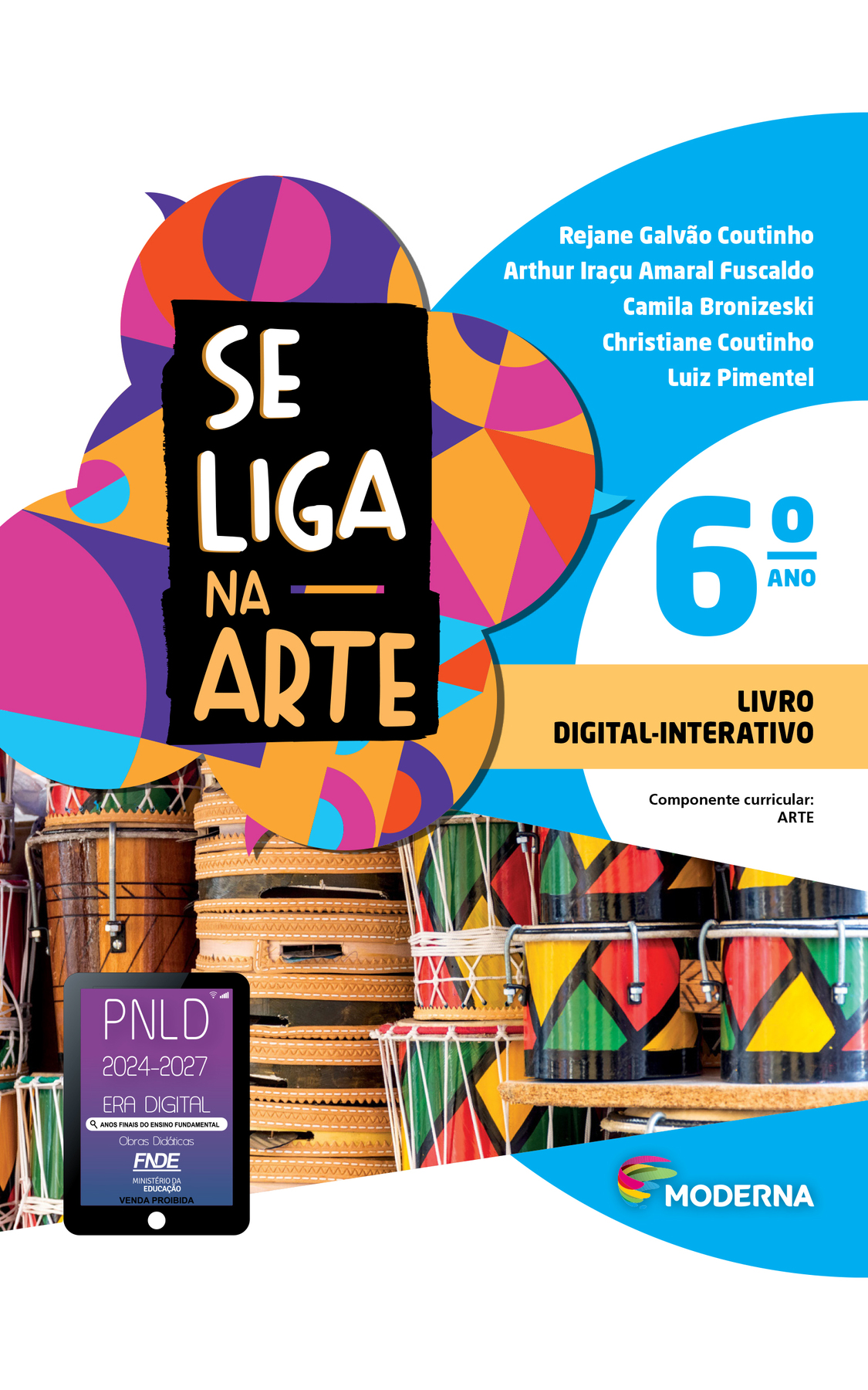 Capa. À esquerda, o título: SE LIGA NA ARTE 6ºano. À direita, as informações: Rejane Galvão Coutinho; Arthur Iraçu Amaral Fuscaldo; Camila Bronizeski; Christiane Coutinho; Luiz Pimentel. LIVRO DIGITAL-INTERATIVO. Componente curricular: ARTE. Na parte inferior direita, logotipo da editora Moderna à esquerda, composto por linhas curvas nas cores rosa, amarelo, verde e azul. À direita, o nome da editora. Ao fundo, na parte superior, ilustração de balões de fala coloridos. Na parte inferior, tambores empilhados nas cores verde, vermelho e amarelo com couro na parte superior. No canto inferior esquerdo, selo do PNLD 2024-2027 representado por um tablet com o texto: PNLD 2024-2027, Era Digital, Anos Finais do Ensino Fundamental, Obras didáticas, FNDE, Ministério da Educação, Venda proibida.