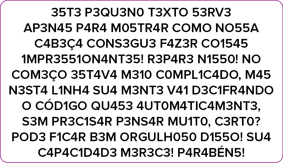 Caixa de texto. Fundo branco, com texto preto, onde as letras das palavras estão na ordem errada: 35T3 P3QU3N0 T3XTO 53RV3 AP3N45 P4R4 M05TR4R COMO NO55A C4B3Ç4 CONS3GU3 F4Z3R CO1545 1MPR3551ON4NT35! 3P4R3 N1550! NO COM3ÇO 35T4V4 M310 C0MPL1C4DO, M45 N3ST4 L1NH4 SU4 M3NT3 V41 D3C1FR4NDO O CÓD1GO QU453 4UT0M4TIC4M3NT3, S3M PR3C1S4R P3NS4R MU1T0, C3RT0? POD3 F1C4R B3M ORGULH050 D155O! SU4 C4P4C1D4D3 M3R3C3! P4R4BÉN5!