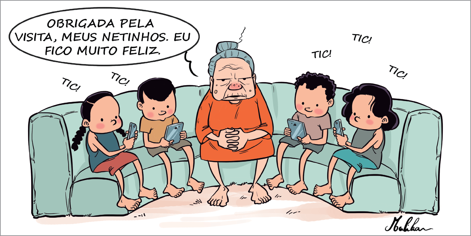 Charge. Um sofá em tons de azul-claro, com o formato em curva. Sobre ele, da esquerda para a direita: uma menina de cabelos em preto em rabos de cavalo nas laterais da cabeça, regata azul e saia marrom. Ao lado, um menino de cabelos pretos, de camiseta e bermuda marrons. Na outra ponta da direita, outras duas crianças. Um menino de cabelos encaracolados em preto, camiseta marrom, calça verde e uma menina de cabelos pretos curtos, de blusa regata cinza e saia azul. Ambos  estão olhando um pouco para baixo, em direção ao celular cinza que cada um tem. Eles tocam fazendo barulho de: TIC! TIC! TIC! TIC! TIC! Ao centro, uma senhora sentada de cabelos cinzas em coque, de roupa de mangas longas em laranja, com as sobrancelhas para baixo e mãos com os dedos entrelaçadas entre eles. Todos estão com os pés descalços. A senhora diz: OBRIGADA PELA VISITA, MEUS NETINHOS. EU FICO MUITO FELIZ.