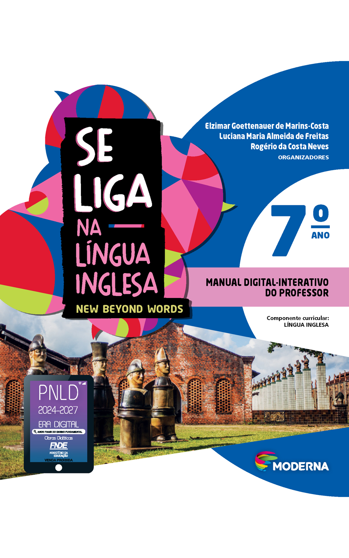 Capa. À esquerda, o título: SE LIGA NA LÍNGUA INGLESA – NEW BEYOND WORDS 7º ano. À direita, as informações: Elzimar Goettenauer de Marins-Costa; Luciana Maria Almeida de Freitas; Rogério da Costa Neves. ORGANIZADORES. MANUAL DIGITAL-INTERATIVO DO PROFESSOR. Componente curricular: LÍNGUA INGLESA. Na parte inferior direita, logotipo da editora Moderna, composto por linhas curvadas nas cores: rosa, amarelo, verde e azul, à esquerda. E à direita, o nome da editora. Ao fundo, na parte superior, ilustração de balões de fala coloridos. Na parte inferior, fotografia de estátuas de peças de xadrez em um gramado. Atrás há construções. À esquerda, em cima da imagem das estátuas o selo do PNLD 2024-2027 representado por um tablet com o texto: PNLD 2024-2027, Era Digital, Anos Finais do Ensino Fundamental, Obras didáticas, FNDE, Ministério da Educação, Venda proibida.