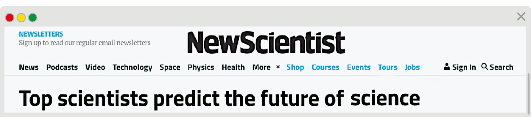 Reprodução de página da internet. Na parte superior, texto: Newsletters – Sign to road our regular email newsletters. Ao centro, título: New Scientist. Mais abaixo, menus: News, Podcasts, Video, Techonology, Space, Physics, Health, More, Shop, Courses, Events, Tours, Jobs e na ponta da direita: ícone de pessoa, Sign in, ícone de lupa, Search. Título do artigo: Top scientists predict the future of science.