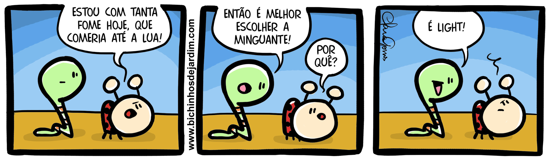 Tirinha. Conversa entre uma minhoca e uma joaninha. Quadrinho 1: A minhoca observa a joaninha que diz: ‘ESTOU COM TANTA FOME HOJE, QUE COMERIA ATÉ A LUA!’Quadrinho 2: A minhoca diz: ENTÃO É MELHOR ESCOLHER A MINGUANTE! A joaninha intrigada pergunta: POR QUÊ? Quadrinho 3: A minhoca então diz: É LIGHT! A joaninha fica com a testa franzida.