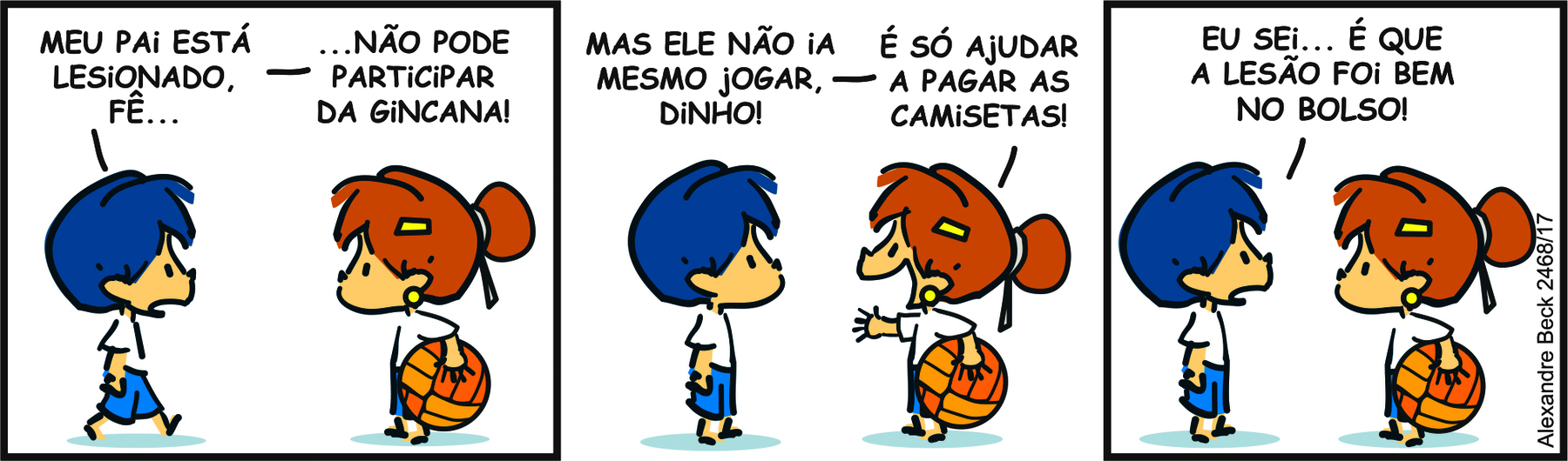 Tirinha. Armandinho, menino de cabeça grande e cabelo azul conversa com uma menina de cabelo alaranjado, preso em um coque. Ela segura uma bola nas mãos. Quadrinho 1: Armandinho olhando para a menina com a bola na mão diz: ' MEU PAI ESTÁ LESIONADO, FÊ... ... NÃO PODE PARTICIPAR DA GINCANA!' Quadrinho 2: Gesticulando com uma das mãos ela responde: MAS ELE NÃO IA MESMO JOGAR DINHO! É SÓ AJUDAR A PAGAR AS CAMISETAS! Quadrinho 3: Armandinho então responde: EU SEI... É QUE A LESÃO FOI BEM NO BOLSO!