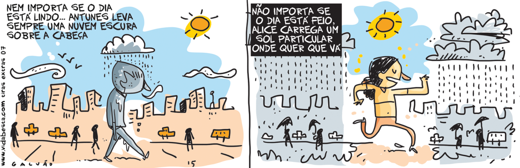 Tirinha. Quadrinho 1: Pessoa cinza, de lado, com uma nuvem de chuva sobre a cabeça. O dia está ensolarado e cidade tem cores. NEM IMPORTA SE O DIA ESTÁ LINDO... ANTUNES LEVE SEMPRE UMA NUVEM ESCURA SOBRE A CABEÇA. Quadrinho 2: Alice, moça correndo com o Sol acima dela. AO redor, cidade cinza e chuvosa. As pessoas estão de guarda-chuva. NÃO IMPORTA SE O DIA ESTÁ FEIO, ALICE CARREGA UM SOL PARTICULAR ONDE QUER QUE VÁ.