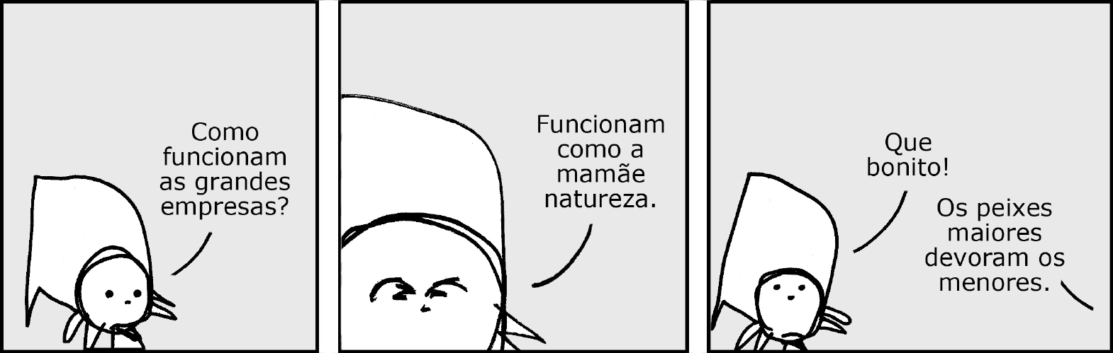 Tirinha. Quadrinho 1: Criatura de corpo grande e irregular com várias patas e cabeça redonda. Ela diz: COMO FUNCIONAM AS GRANDES EMPRESAS? Quadrinho 2: Com o rosto franzido em destaque ela diz: FUNCIONAM COMO A MAMÃE NATUREZA. Quadrinho 3: Ela diz: QUE BONITO! Outra voz responde: OS PEIXES MAIORES DEVORAM OS MENORES.