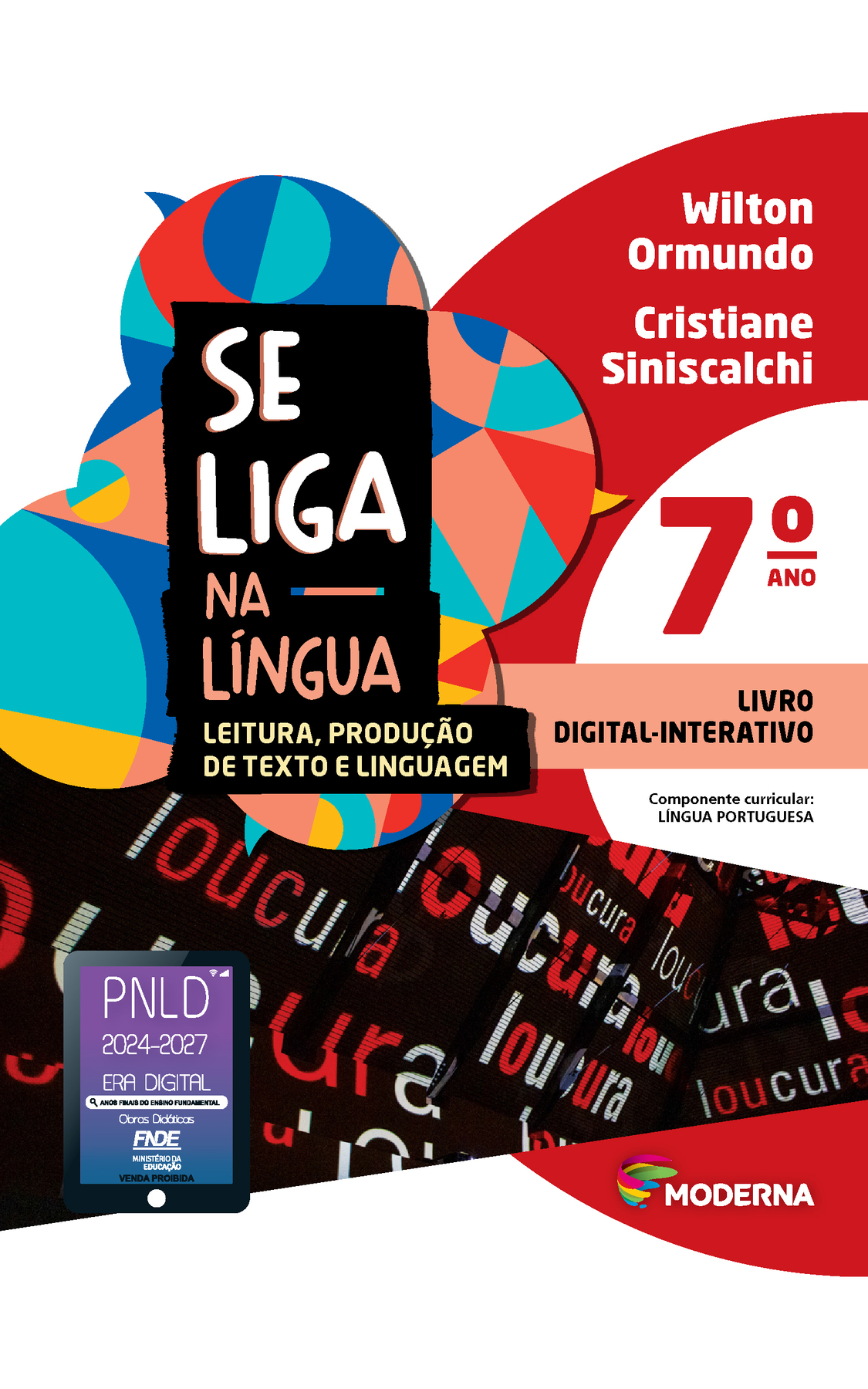 Capa. À esquerda, o título: SE LIGA NA LÍNGUA – LEITURA, PRODUÇÃO DE TEXTO E LINGUAGEM sétimo ano. À direita, as informações: Wilton Ormundo; Cristiane Siniscalchi. LIVRO DIGITAL-INTERATIVO. Componente curricular: LÍNGUA PORTUGUESA. Na parte inferior direita, logotipo da editora Moderna, composto por linhas curvadas nas cores: rosa, amarelo, verde e azul, à esquerda. E à direita, o nome da editora. Ao fundo, na parte superior, ilustração de balões de fala coloridos. Na parte inferior, ilustração de fundo preto com a palavra loucura escrita diversas vezes e de diversas formas em branco e vermelho. Na parte inferior esquerda, selo do PNLD 2024-2027 representado por um tablet com o texto: PNLD 2024-2027, Era Digital, Anos Finais do Ensino Fundamental, Obras didáticas, FNDE, Ministério da Educação, Venda proibida.