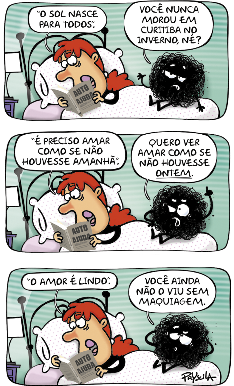 Tirinha formada por três quadrinhos. As personagens são: jovem ruiva, de rosto comprido e nariz grande, e Depryzinha, uma bola de fumaça preta, com braços, pernas, olhos, sobrancelhas e boca.  
Quadrinho 1: A jovem, deitada na cama, lê um trecho de um livro, em cuja capa se lê "AUTOAJUDA": “O SOL NASCE PARA TODOS”. Depryzinha diz: VOCÊ NUNCA MOROU EM CURITIBA NO INVERNO, NÉ?
Quadrinho 2: A jovem continua lendo: “É PRECISO AMAR COMO SE NÃO HOUVESSE AMANHÃ”. Com um dos olhos mais fechados e o dedo indicador para cima, Depryzinha diz:  QUERO VER AMAR COMO SE NÃO HOUVESSE ONTEM.
Quadrinho 3: A jovem continua a leitura: “O AMOR É LINDO”. Com os olhos baixos e as mãos atrás da cabeça, Depryzinha diz: VOCÊ AINDA NÃO O VIU SEM MAQUIAGEM.