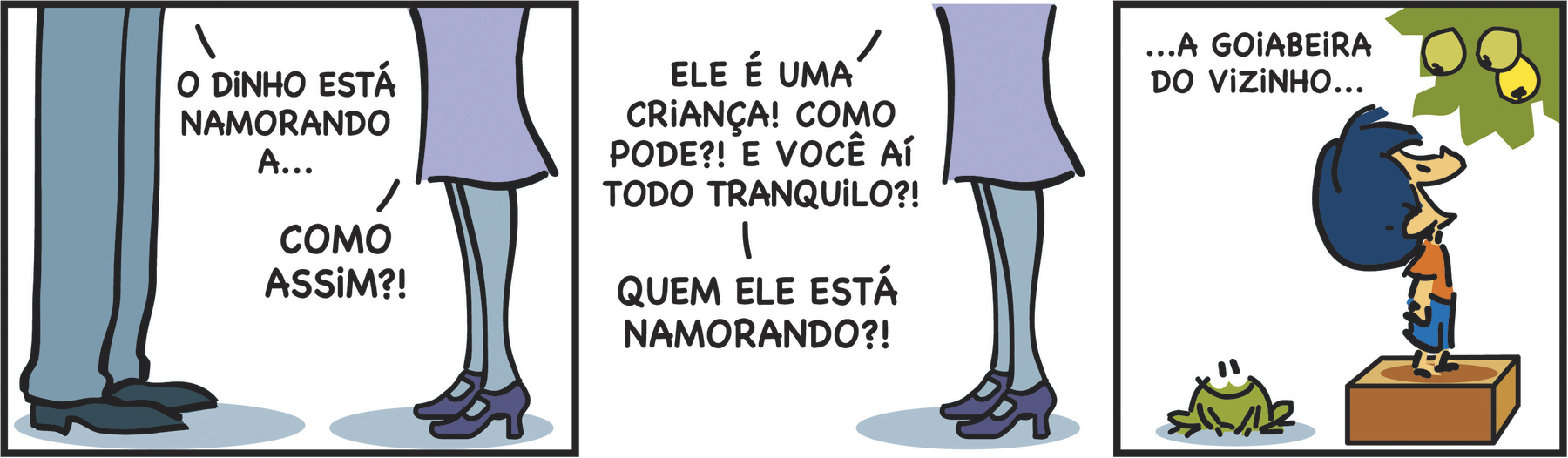 Tirinha. Quadrinho 1: Destaque para as pernas e pés do pai e da mãe de Armandinho. O pai usa calça comprida e sapato de bico fino. A mãe está de vestido, meia-calça e sapato alto. Ele diz: O DINHO ESTÁ NAMORANDO A... e a mãe reage: COMO ASSIM?! Quadrinho 2: A mãe continua: ELE É UMA CRIANÇA! COMO PODE?! E VOCÊ AÍ TODO TRANQUILO?! QUEM ELE ESTÁ NAMORANDO?! Quadrinho 3: Armandinho está sobre uma caixa, olhando contente para goiabas no pé. Ao lado dele, um sapo sorridente. O pai finaliza: ...A GOIABEIRA DO VIZINHO...