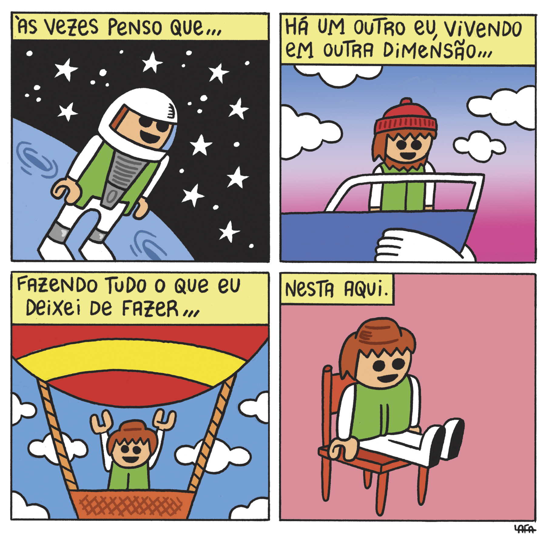 Tirinha. Boneco com as mãos em forma de pinça. Tem a cabeça redonda, olhos redondos escuros e o cabelo castanho com franja. Quadrinho 1: ÀS VEZES PENSO QUE... Boneco no espaço estrelado, com roupa de astronauta. Quadrinho 2: HÁ UM OUTRO EU, VIVENDO EM OUTRA DIMENSÃO... Boneco de touca e cachecol navegando em um barco. Quadrinho 3: FAZENDO TUDO O QUE EU DEIXEI DE FAZER... Boneco com os braços levantados dentro de um cesto de balão. Quadrinho 4: NESTA AQUI.  Boneco sentado em uma cadeira.