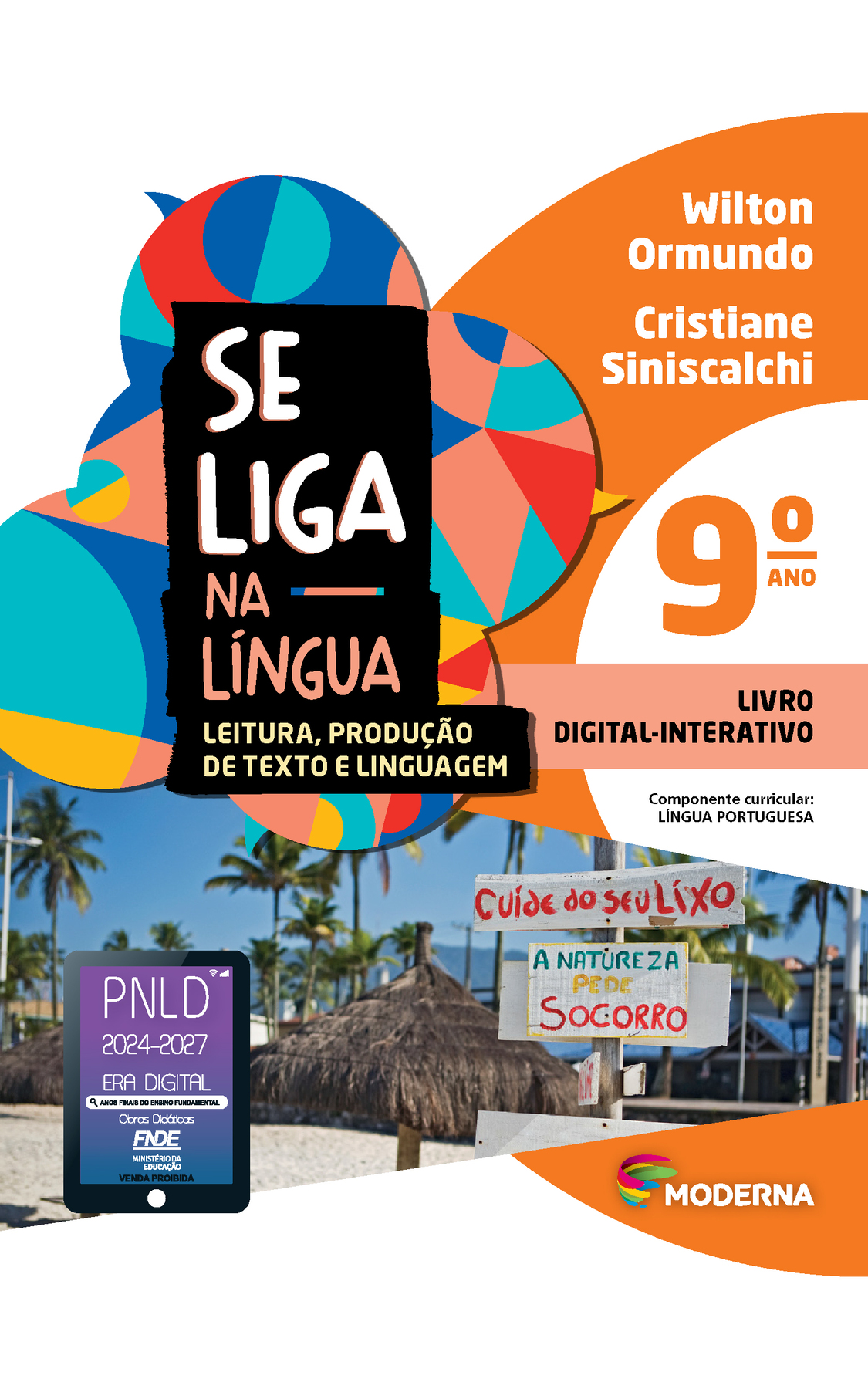 Capa. À esquerda, o título: SE LIGA NA LÍNGUA – LEITURA, PRODUÇÃO DE TEXTO E LINGUAGEM 9º ano. À direita, as informações: Wilton Ormundo; Cristiane Siniscalchi. LIVRO DIGITAL-INTERATIVO. Componente curricular: LÍNGUA PORTUGUESA. Na parte inferior direita, logotipo da editora Moderna, composto por linhas curvadas nas cores: rosa, amarelo, verde e azul, à esquerda. E à direita, o nome da editora. Ao fundo, na parte superior, ilustração de balões de fala coloridos. Na parte inferior, fotografia de duas placas com a informação: Cuide do seu lixo; A natureza pede socorro. Atrás, uma praia com guarda-sóis, coqueiros e estabelecimentos. Na parte inferior esquerda, selo do PNLD 2024-2027 representado por um tablet com o texto: PNLD 2024-2027, Era Digital, Anos Finais do Ensino Fundamental, Obras didáticas, FNDE, Ministério da Educação, Venda proibida.