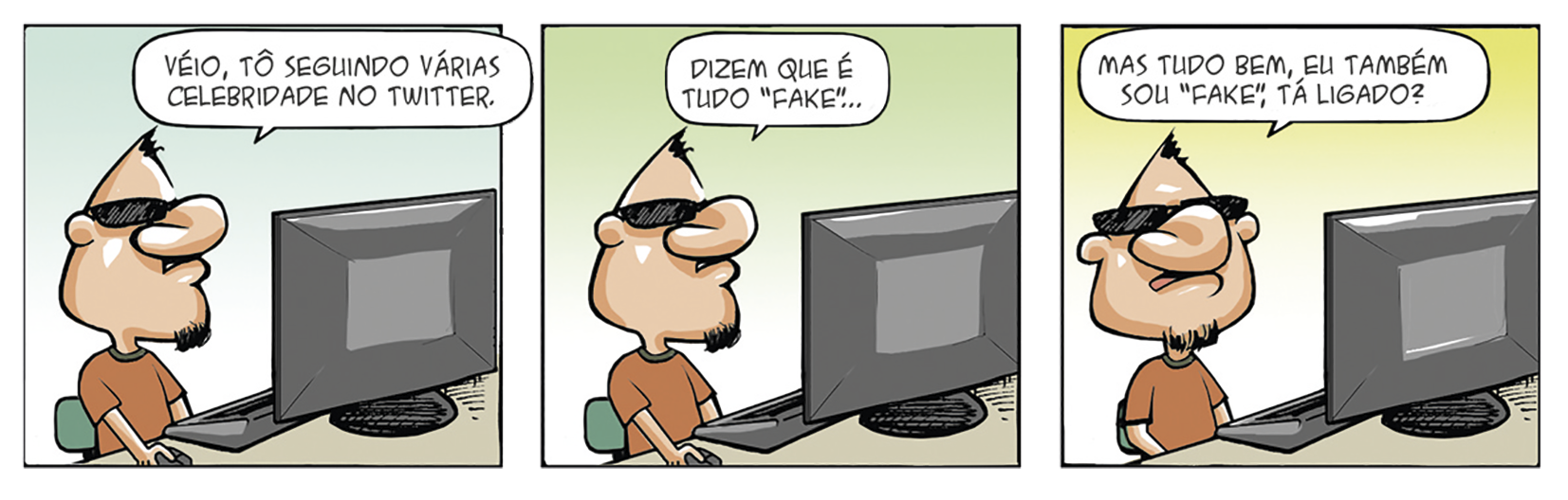 Tirinha. Quadrinho 1: Homem com a cabeça em formato triangular, com a penas alguns fios de cabelo no topo. Tem nariz grande e largo. Boca pequena, e cavanhaque. Usa óculos escuros. Está sentado usando o computador. Ele diz: VÉIO, TÔ SEGUINDO VÁRIAS CELEBRIDADES NO TWITTER. Quadrinho 2: Ainda olhando para o monitor ele continua: DIZEM QUE É TUDO 'FAKE' ... Quadrinho 3: Olhando para frente ele finaliza: MAS TUDO BEM, EU TAMBÉM SOU 'FAKE', TA LIGADO?