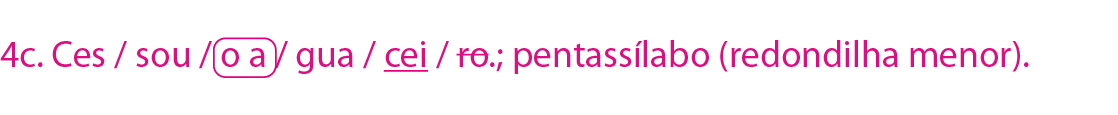 Esquema. Resposta do item 4c. Ces / sou / o a / gua / cei / ro.; pentassílabo (redondilha menor). A sílaba poética o a está circulada. A sílaba poética cei está sublinhada. A sílaba poética ro está riscada.