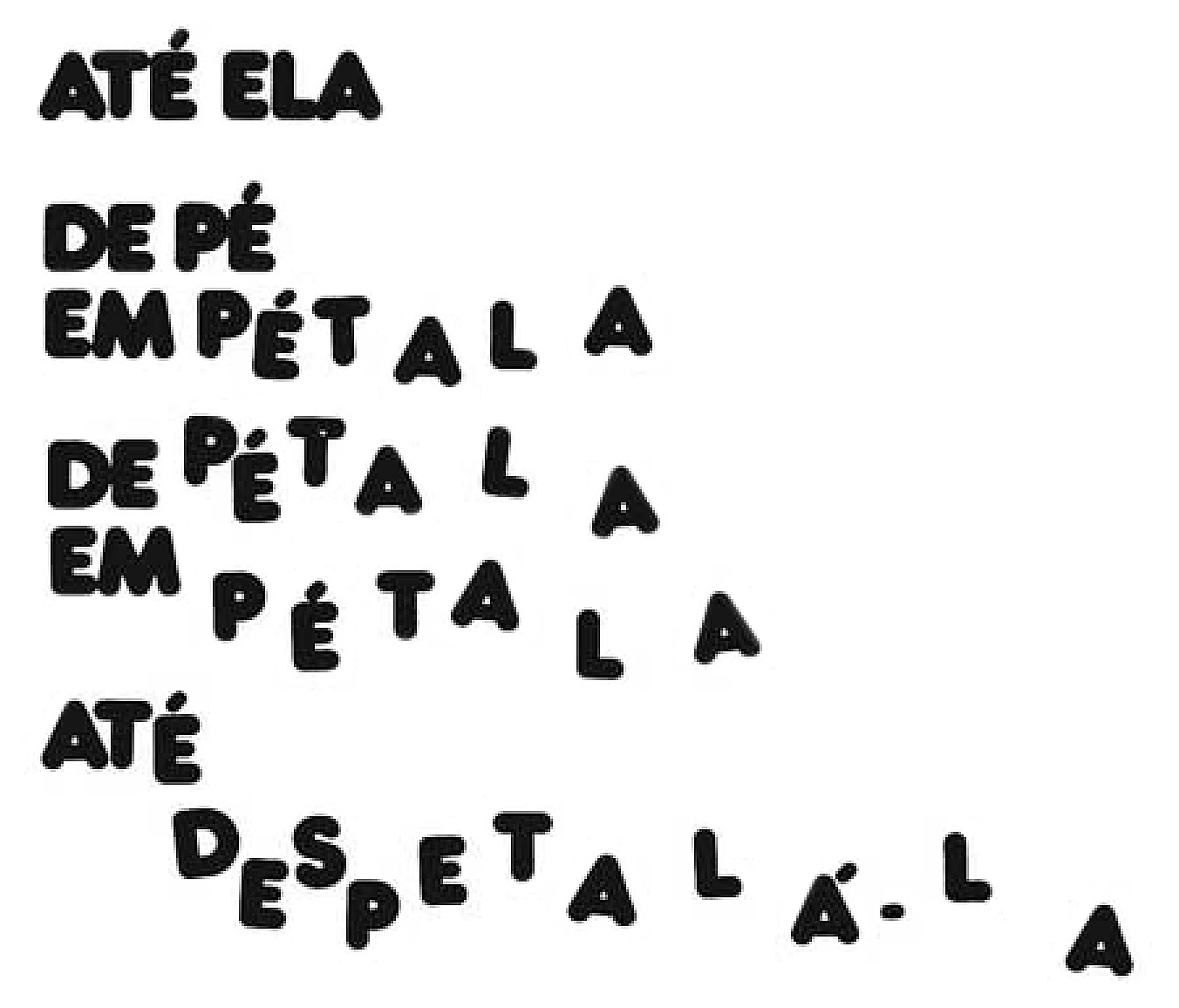 Reprodução de poema concreto. Frases em preto, a maioria com desnível entre as letras: 
ATÉ ELA 
DE PÉ 
EM PÉTALA 
DE PÉTALA 
EM PÉTALA 
ATÉ DESPETALÁ-LA