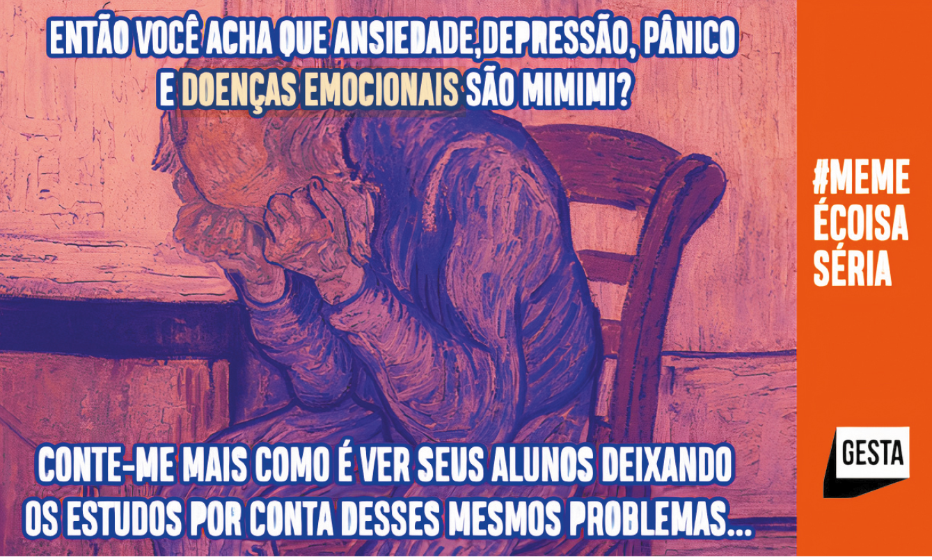 Peça de campanha publicitária. Na horizontal, à esquerda, um homem sentado sobre cadeira em marrom, um pouco calvo, de blusa de mangas compridas em azul, mão de frente para o rosto e corpo inclinado para frente. À esquerda, uma mesa vista parcialmente. Texto na parte superior e inferior: ENTÃO VOCÊ ACHA QUE ANSIEDADE, DEPRESSÃO, PÂNICO E DOENÇAS EMOCIONAIS SÃO MIMIMI? CONTE-MAIS COMO E VER SEUS ALUNOS DEIXANDO OS ESTUDOS POR CONTA DESSES MESMOS PROBLEMAS... à direita, texto em fundo laranja: #MEMEÉCOISASÉRIA – GESTA.