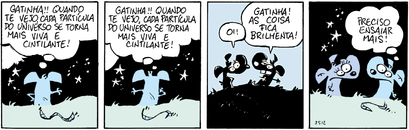 Tirinha. Composta por quatro quadros. Apresenta como personagem, Níquel Náusea, um rato de cor azul e rabo longo e rata em azul mais escuro, de cílios finos. A cena se passa em local aberto com grama e céu noturno preto com estrelas brancas. Quadro um:  Níquel Náusea visto de costas, sobre grama e olhando para o céu noturno com a mão esquerda na cintura e braço direito esticado para a direita. Ele pensa: GATINHA!! QUANDO TE VEJO, CADA PARTÍCULA DO UNIVERSO SE TORNA MAIS VIVA E CINTILANTE! Quadro dois: Níquel Náusea ainda de costas, com o braço esquerdo esticado e mão direita para cima. Ele pensa: GATINHA!! QUANDO TE VEJO, CADA PARTÍCULA DO UNIVERSO SE TORNA MAIS VIVA E CINTILANTE! Quadro três: A ratinha à esquerda e Níquel Náusea à direita, ambos vistos em  preto e olhos e dentes brancos, o chão também preto e fundo azul-claro. A ratinha diz: OI! Níquel Náusea diz: GATINHA! AS COISA FICA BRILHENTA! Quadro quatro: A ratinha e Níquel Náusea vistos um de frente para o outro, em cores. Níquel Náusea olha para frente e pensa: PRECISO ENSAIAR MAIS! A ratinha olha para Níquel Náusea.