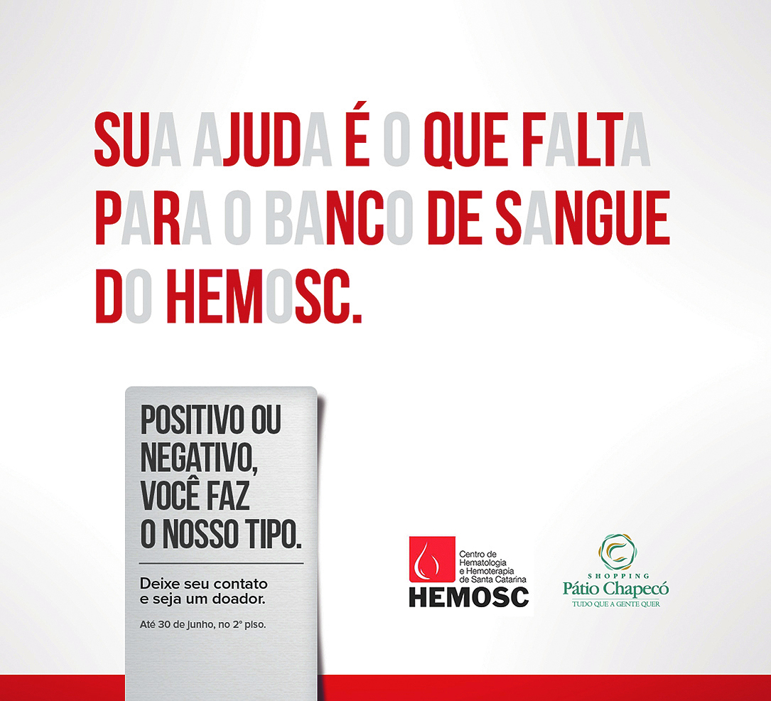 Cartaz. Fundo, em cinza, com faixa inferior vermelha. Acima, texto: SUA AJUDA É O QUE FALTA PARA O BANCO DE SANGUE DO HEMOSC com letras alternadas em vermelho e cinza mais escuro. Na ponta inferior, à esquerda, folha branca, com texto: POSITIVO OU NEGATIVO, VOCÊ FAZ O NOSSO TIPO. DEIXE SEU CONTATO E SEJA UM DOADOR.ATÉ 30 DE JUNHO, NO 2° PISO. Na parte inferior à direita, dois logotipos:  HEMOSC e PÁTIO CHAPECÓ.