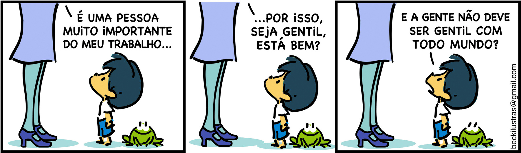 Tirinha composta de três quadros organizados na horizontal. Apresenta como personagens: Armandinho, menino de cabelos azuis, usando camiseta branca e bermuda e sapato azuis; mãe de Armandinho, vista da cintura para baixo, de saia longa de lilás, meia-calça azul e sapatos de salto alto roxo. Há também, em todos os quadros, um sapo verde, com olhos pretos, o qual fica parado atrás de Armandinho e sorrindo.
Quadro 1 – À esquerda, vista das pernas da mãe de Armandinho, em frente a ele; a mão diz ao filho: É UMA PESSOA MUITO IMPORTANTE DO MEU TRABALHO... Armandinho, à direita, olhando para cima, em direção à mãe. 
Quadro 2 – Os personagens continuam na mesma posição. A mãe diz: ... POR ISSO, SEJA GENTIL, ESTÁ BEM?
Quadro 3 – Os personagens continuam na mesma posição; Armandinho responde à mão: E A GENTE NÃO DEVE SER GENTIL COM TODO MUNDO?