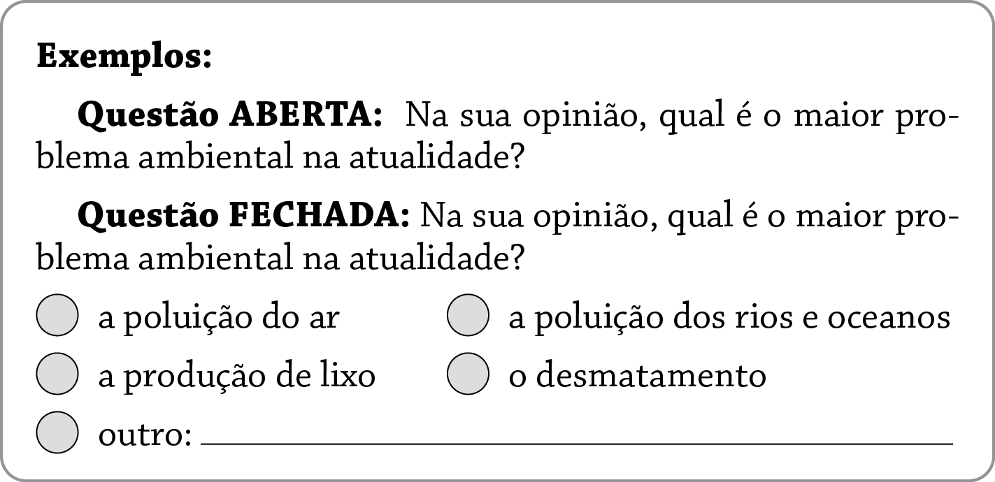 Caixa de texto. Texto: Exemplos:
Questão ABERTA: Na sua opinião, qual é o maior problema ambiental na atualidade?
Questão FECHADA: Na sua opinião, qual é o maior problema ambiental na atualidade? Opções:
a poluição do ar, a poluição dos rios e oceanos, a produção de lixo, o desmatamento ou outro.