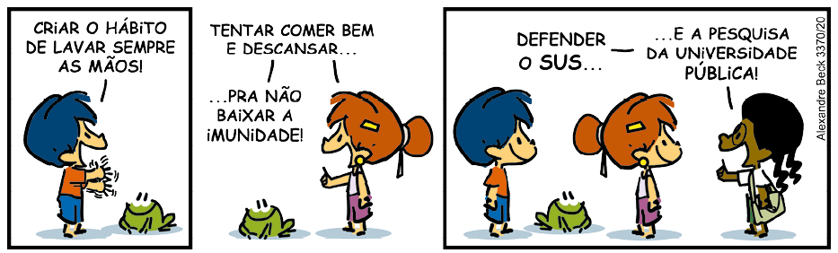 Tirinha com três quadrinhos. Q1. Há um menino e um sapo no chão. O menino diz: Criar o hábito de lavar sempre as mãos! Q2. Há uma menina e um sapo no chão. A menina diz: Tentar comer bem e descansar... Pra não baixar a imunidade! Q3. Há um menino, um sapo e duas meninas. A menina à direita do quadrinho diz: Defender o SUS... E a pesquisa da universidade pública!.