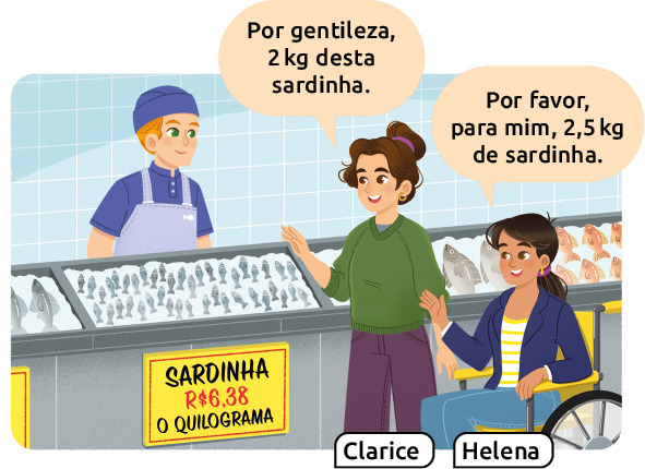 Ilustração de um balcão com peixes congelados a venda. De um lado do balcão, um vendedor e do outro lado, duas mulheres Clarice e Helena. No balcão há um anúncio dizendo: sardinha 6 reais e 38 centavos o quilograma. Clarice está dizendo: por gentileza, 2 quilogramas desta sardinha. E Helena está dizendo: Por favor, para mim, 2,5 quilogramas de sardinha.  