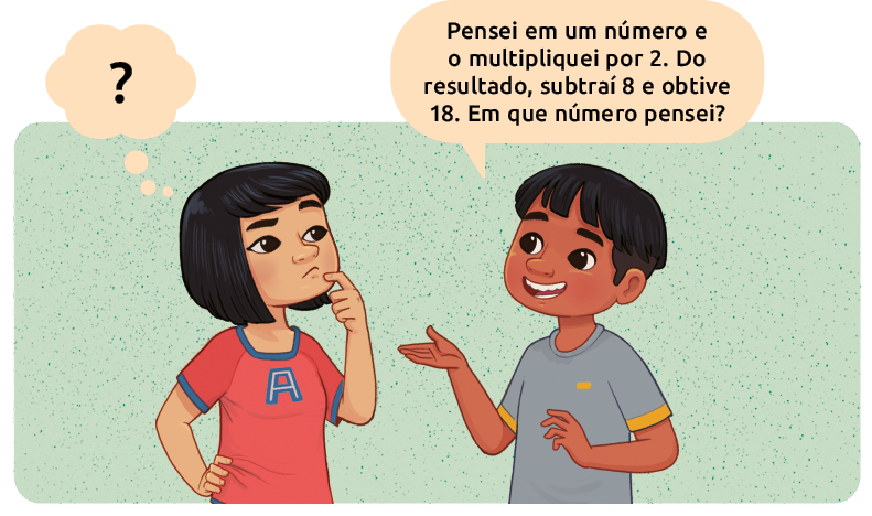 Ilustração de uma menina e um menino conversando. Balão de fala para o menino, que faz a seguinte pergunta à menina: 'Pensei em um número e o multipliquei por 2. Do resultado, subtraí 8 e obtive 18. Em que número pensei?'. A menina está com a mão no queixo, pensando e há um balão de pensamento com uma interrogação.