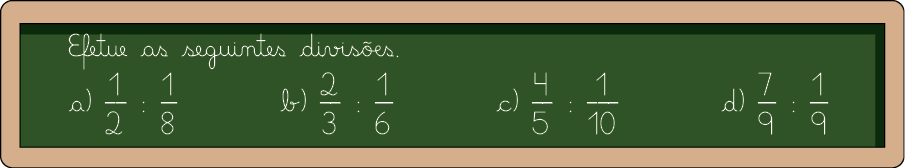 Ilustração de uma lousa. Nela está escrito: Efetue as seguintes divisões.  Letra a: início de fração, numerador: 1, denominador: 2, fim de fração, dividido por início de fração, numerador: 1, denominador: 8, fim de fração. Letra b: início de fração, numerador: 2, denominador: 3, fim de fração. Letra c: início de fração, numerador: 4, denominador: 5, fim de fração, dividido por início de fração, numerador: 1, denominador: 10, fim de fração. Letra d: início de fração, numerador: 7, denominador: 9, fim de fração dividido por início de fração, numerador: 1, denominador: 9, fim de fração. 