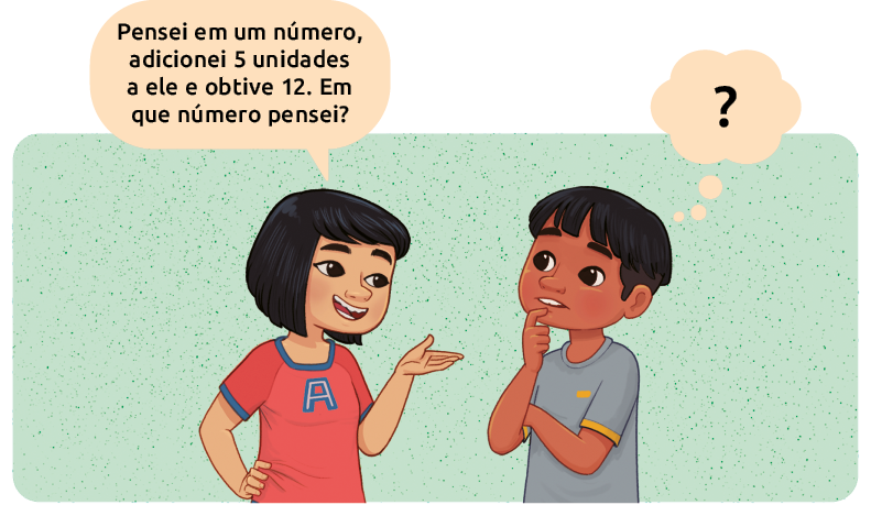 Ilustração de uma menina e um menino conversando. Balão de fala para a menina, que faz a seguinte pergunta ao menino: 'Pensei em um número, adicionei 5 unidades a ele e obtive 12. Em que número pensei?'. O menino está com a mão no queixo, pensando e há um balão de pensamento com uma interrogação. 