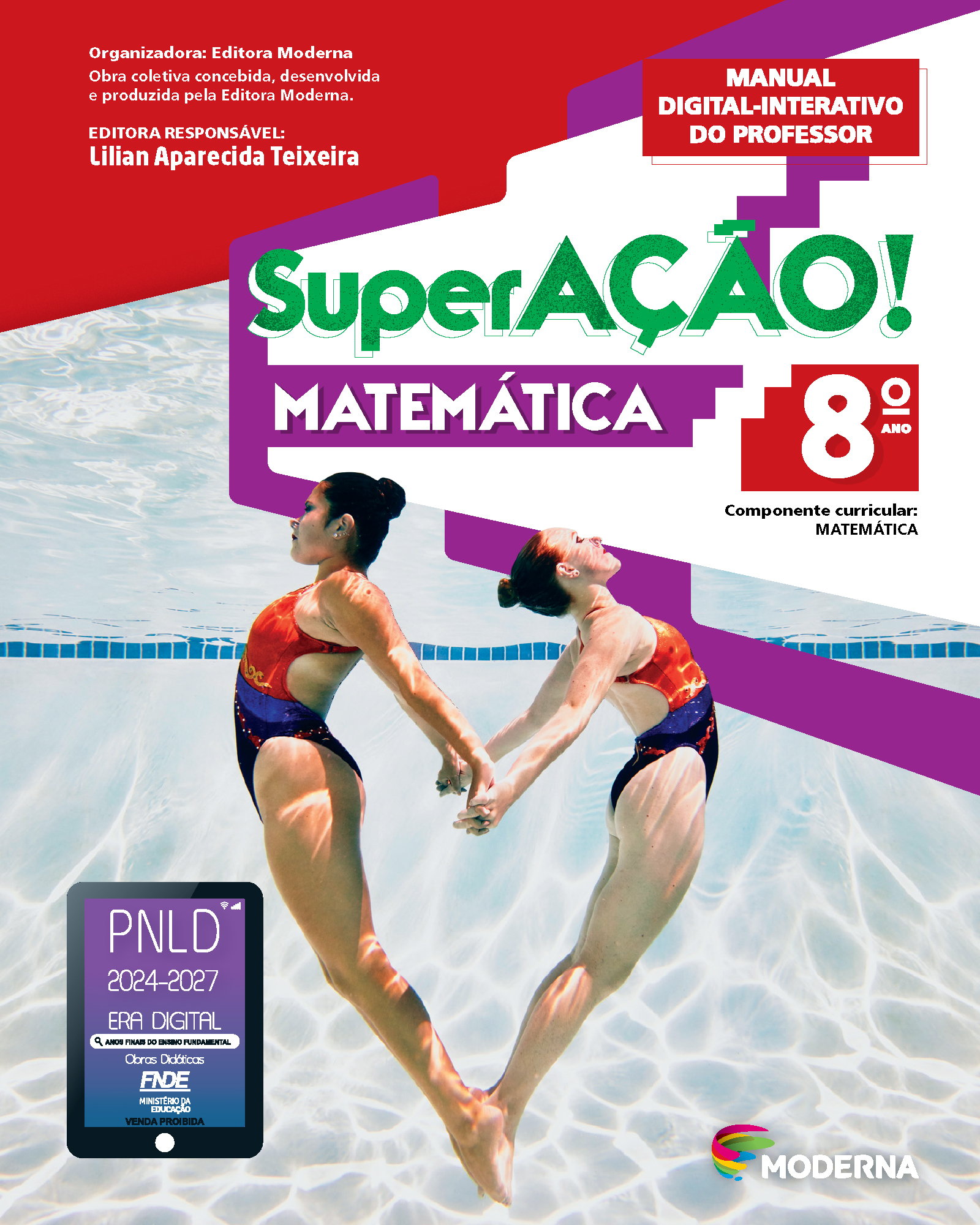 Capa do livro. Informações textuais: Organizadora: Editora Moderna. Obra coletiva concebida, desenvolvida e produzida pela Editora Moderna. Editora Responsável: Lilian Aparecida Teixeira. Manual Digital-Interativo do Professor. ‘SuperAÇÃO! Matemática’. 8º ano. Componente curricular: Matemática. Há uma fotografia de duas mulheres no fundo de uma piscina. Elas estão com o cabelo preso em um coque e usam maiô. Estão de costas uma para outra com as duas mãos dadas e os pés encostados um ao outro, formando um coração. No canto inferior direito, está o logotipo da editora Moderna. No canto inferior esquerdo está um selo em formato de tablet. A informação textual nele é: P N L D 2024 a 2027, ERA DIGITAL, ANOS FINAIS DO ENSINO FUNDAMENTAL Obras Didáticas F N D E MINISTÉRIO DA EDUCAÇÃO, VENDA PROIBIDA.