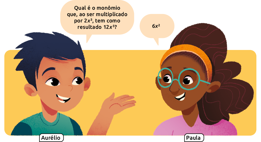 Ilustração de uma menina e um menino conversando. Balão de fala para o menino, que faz a seguinte pergunta à menina: 'Qual é o monômio que, ao ser multiplicado por 2 x ao cubo 3 , tem como resultado 12 x à quinta?'. Balão de fala para a menina, que responde o seguinte: '6 x ao quadrado'.