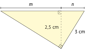 Ilustração de um triângulo retângulo. A hipotenusa tem medida de comprimento m mais n. Está traçado a altura relativa à hipotenusa, que tem 2,5 centímetros de medida de comprimento. São formados outros dois triângulos retângulos a partir da altura. Em um dos triângulos a hipotenusa tem 3 centímetros de medida de comprimento; um dos catetos é a altura de 2,5 centímetros de medida de comprimento e o outro cateto está indicado por n. No outro triângulo, um cateto é a altura de 2,5 centímetros de medida de comprimento e o outro cateto está indicado por m.