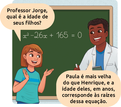 Ilustração de uma aluna perguntando ao professor: Professor Jorge, qual é a idade de seus filhos? O professor responde: Paula é mais velha do que Henrique, e a idade deles, em anos, corresponde às raízes dessa equação. No fundo deles a uma lousa com a expressão: x ao quadrado menos 26 x mais 165 é igual a 0.