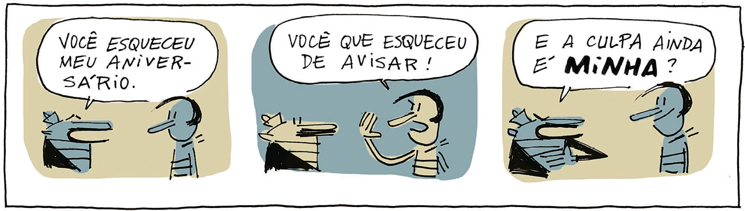 Tirinha. Composta por três quadros, apresenta como personagens dois homens, um com chapéu pequeno sobre a cabeça e outro com nariz comprido e cabelos pretos. Ambos são vistos em tons de azul-claro e bege-claro. Q1 – O homem com o chapéu à esquerda, diz para o outro que o observa de boca fechada e olhos bem abertos: VOCÊ ESQUECEU MEU ANIVERSÁRIO. Q2 – O homem de cabelos pretos à direita, com o braço direito para cima e boca bem aberta, fala: VOCÊ QUE ESQUECEU DE AVISAR! Q3 – O homem de chapéu à esquerda, comenta: E A CULPA AINDA É MINHA? O outro homem o olha sorrindo.