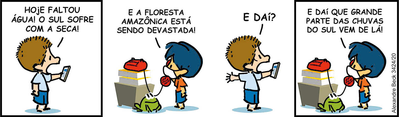 Tirinha. Composta por quatro quadros. Apresenta como personagens: Armandinho, menino de cabelos e bermuda em azul, com camiseta em laranja. Um outro menino de cabelos castanhos arrepiados, camiseta em azul-claro e bermuda em azul. Um sapinho de cor verde, com olhos e sorriso em preto. Q1 – O menino de cabelos castanhos, com o corpo para a direita, segura na mão esquerda com o braço esticado, um objeto retangular branco e tela azul. Ele diz: HOJE FALTOU ÁGUA. O SUL SOFRE COM A SECA! Q2 – Armandinho, com uma máscara cirúrgica branca no rosto, de frente para um telefone, à esquerda, de cor vermelha, sobre uma mesa de canto em cinza e dois livros com capas em amarelo. De frente para ele, o sapinho observando Armandinho com os olhos bem arregalados. Armandinho fala: E A FLORESTA AMAZÔNICA ESTÁ SENDO DEVASTADA! Q3 – O menino de cabelos castanhos, com o corpo para a direita, braços abertos e segurando objeto na mão, pergunta: E DAÍ? Q4 – Armandinho ainda de frente para o telefone, fala: E DAÍ QUE GRANDE PARTE DAS CHUVAS DO SUL VEM DE LÁ! O sapinho no mesmo lugar, observando-o.