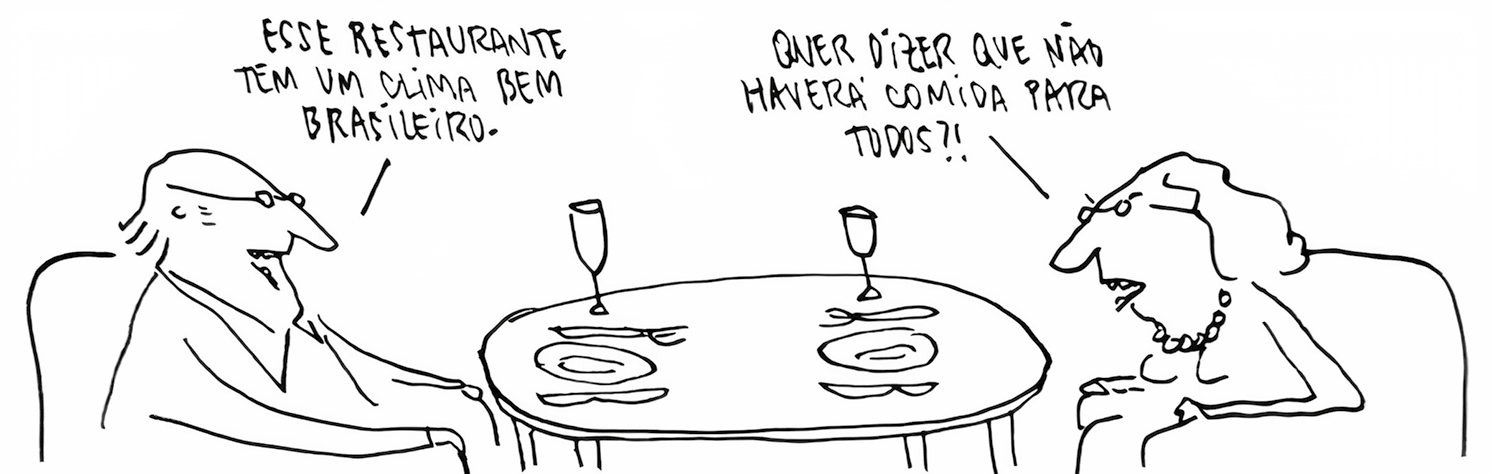 Tirinha. Duas pessoas vistas uma de frente para outra, sentadas, e ao centro, uma mesa redonda com prato, talheres e duas taças. À esquerda, homem careca, de cabelos curtos, com um par de óculos de grau e blusa de mangas compridas, de gola. Ele diz: ESSE RESTAURANTE TEM UM CLIMA BEM BRASILEIRO. À direita, uma mulher de cabelos curtos, de par de óculos de grau e diz: QUER DIZER QUE NÃO HAVERÁ COMIDA PARA TODOS?!