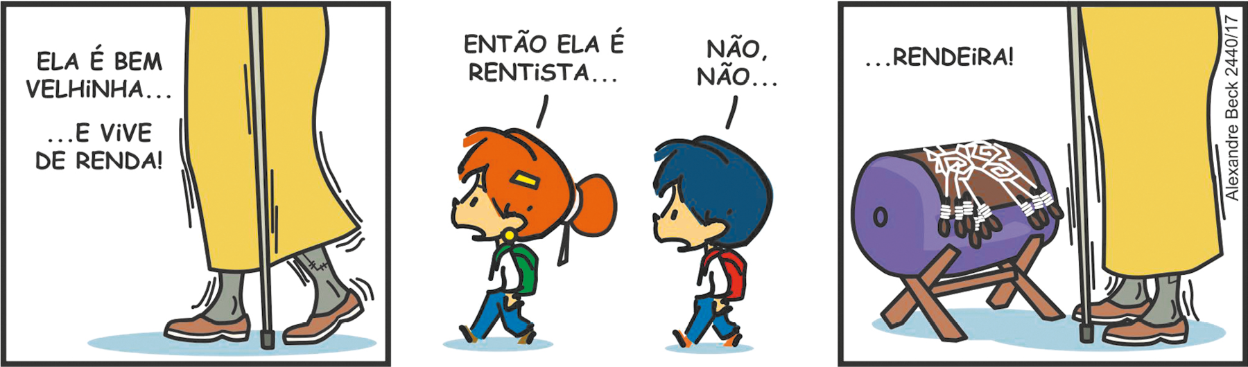 Tirinha. Composta por três quadros. Apresenta como personagens: Armandinho, menino de cabelos e calça em azul, camiseta branca, mochila em laranja sobre as costas. Uma menina ruiva de coque, com uma presilha amarela, camiseta branca e calça azul. Sobre as costas dela, uma mochila em verde. Uma senhora vista da cintura para baixo, de saia longa em amarelo, meias em cinza e sapatos em marrom, com uma bengala na vertical em cinza. Q1 – Texto: ELA É BEM VELHINHA... E VIVE DE RENDA! A senhora com o corpo para a esquerda, caminhando e em volta do corpo dela, traços finos trêmulos. Q2 – A menina ruiva, caminhando para a esquerda, fala: ENTÃO ELA É RENTISTA... Mais à direita, Armandinho responde: NÃO, NÃO... Q3 – Texto: RENDEIRA! À direita, a senhora em pé parada de frente para um tear, com estofado em azul, parte superior em marrom e utensílios com linhas brancas de tecer.