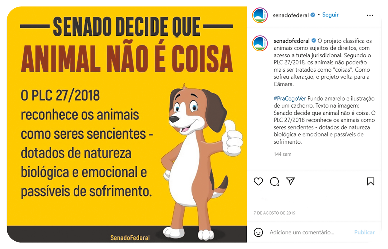 Captura de tela. À esquerda, imagem de fundo em amarelo. À direita, um cachorro em pé de pelos marrons, orelhas em marrom-escuro, patas em branco e pata esquerda para frente, fazendo sinal de poaitivo com o dedo polegar. Texto: Senado decide que – Animal não é coisa O PLC 27/2018 reconhece os animais como seres sencientes – dotados de natureza biológica e emocional e passíveis de sofrimento. À direita, logotipo de Senado Federal. Mais abaixo, texto: O projeto classifica os animais como sujeitos de direitos com acesso a tutela jurisdicional. Segundo o PLC27/2018, os animais não poderão mais ser tratados como 'coisas'. Como sofreu alteração, o projeto volta para a Câmara. #PraCegoVer Fundo amarelo e ilustração de um cachorro. Texto da imagem: O PLC 27/2018 reconhece os animais como seres sencientes – dotados de natureza biológica e emocional e passíveis de sofrimento.