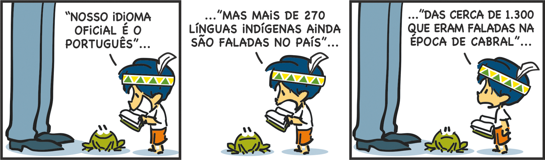 Tirinha. Tirinha composta por três quadros. Apresenta como personagens: Armandinho, menino de cabelos azuis, camiseta branca, bermuda laranja, com uma faixa na cabeça em tons de amarelo e azul e uma pena branca. Pai de Armandinho, visto da cintura para baixo de calça azul e sapatos em azul-escuro. Sapinho de cor verde, de olhos e boca em preto ao centro. Q1 – À esquerda, pai de Armandinho virado para a direita, ao centro, sapinho com os olhos abertos para cima e sorrindo, olhando para Armandinho à direita. Armandinho está com um livro aberto nas mãos, com o corpo para a esquerda e fala: NOSSO IDIOMA OFICAL É O PORTUGUÊS... Q2 – O sapinho continua olhando para Armandinho, com a boca fechada e Armandinho, continua lendo: ...MAS MAIS DE 270 LÍNGUAS INDÍGENAS AINDA SÃO FALADAS NO PAÍS... Q3 – À esquerda, o pai de Armandinho com o corpo para a direita, ao centro, o sapinho com a boca para baixo. À direita, Armandinho em pé, com o corpo para a esquerda, segurando nas mãos o livro, olhando para frente, cita: ...DAS CERCA DE 1.300 QUE ERAM FALADAS NA ÉPOCA DE CABRAL...