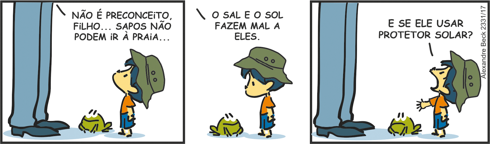 Tirinha. Tirinha composta por três quadros. Apresenta como personagens: Armandinho, menino de cabelos e bermuda em azul, de camiseta em laranja, chapéu sobre a cabeça em verde. Pai de Armandinho, visto da cintura para baixo, de calça em azul-claro e sapatos em azul-escuro. Um sapinho verde, de olhos e boca pretos. Q1 – À esquerda, o pai de Armandinho para a direita, diz para Armandinho: NÃO É PRECONCEITO, FILHO... SAPOS NÃO PODEM IR À PRAIA... À direita, Armandinho, com o corpo de frente para o pai, o observando. Entre os dois, sapinho, olhando para cima, em direção ao pai. Q2 – À esquerda, sapinho com o corpo para a direita de frente para Armandinho, este olha para baixo. Fora do quadrinho, o pai diz: O SAL E O SOL FAZEM MAL A ELES. Q3 – À esquerda, o pai de Armandinho para a direita, ao centro o sapinho olhando para ele e com boca para baixo. Mais à direita, Armandinho com a boca aberta e braço direito para frente, fala: E SE ELE USAR PROTETOR SOLAR?